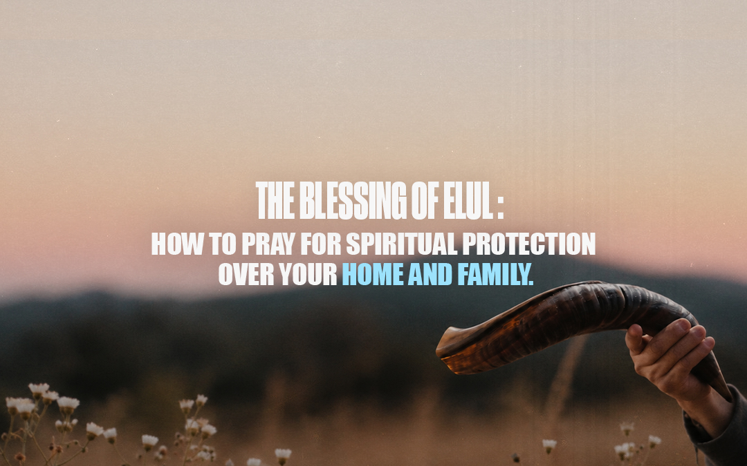 The Blessing of Elul: How to Pray for Spiritual Protection Over Your Home and Family